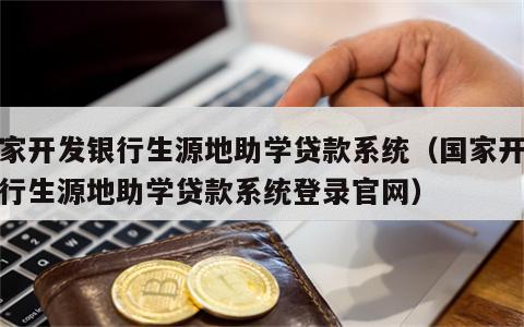 国家开发银行生源地助学贷款系统（国家开发银行生源地助学贷款系统登录官网）