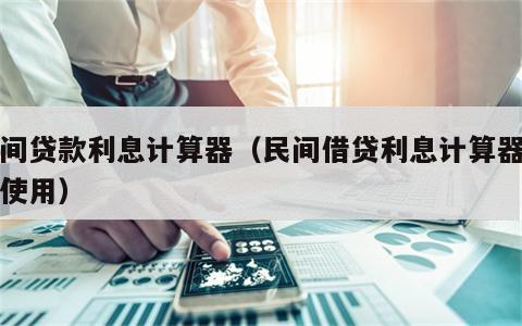民间贷款利息计算器（民间借贷利息计算器在线使用）