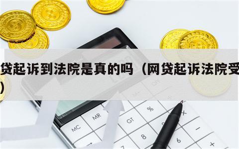网贷起诉到法院是真的吗（网贷起诉法院受理吗）