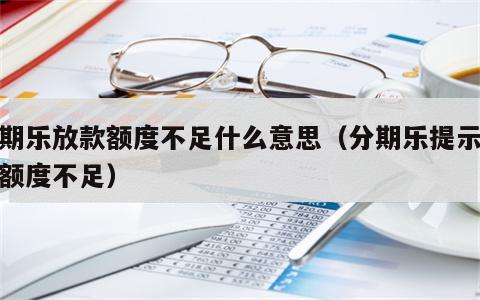 分期乐放款额度不足什么意思（分期乐提示放款额度不足）