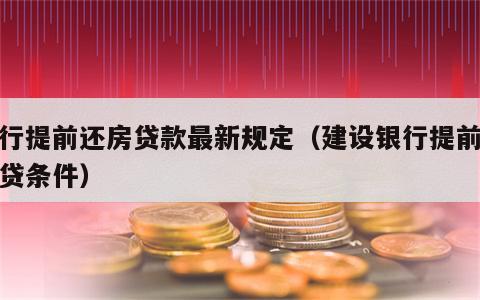 建行提前还房贷款最新规定（建设银行提前还房贷条件）