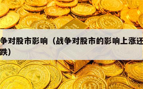 战争对股市影响（战争对股市的影响上涨还是下跌）