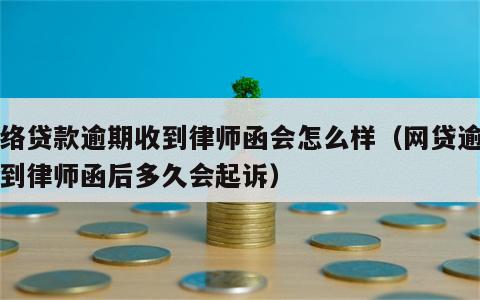 网络贷款逾期收到律师函会怎么样（网贷逾期收到律师函后多久会起诉）