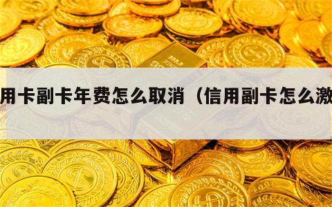 信用卡副卡年费怎么取消（信用副卡怎么激活）