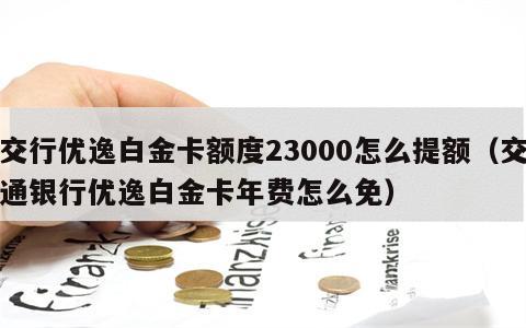 交行优逸白金卡额度23000怎么提额（交通银行优逸白金卡年费怎么免）