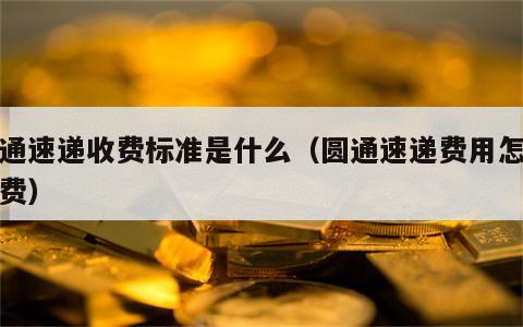 圆通速递收费标准是什么（圆通速递费用怎么收费）