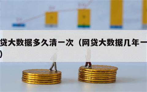 网贷大数据多久清一次（网贷大数据几年一更新）