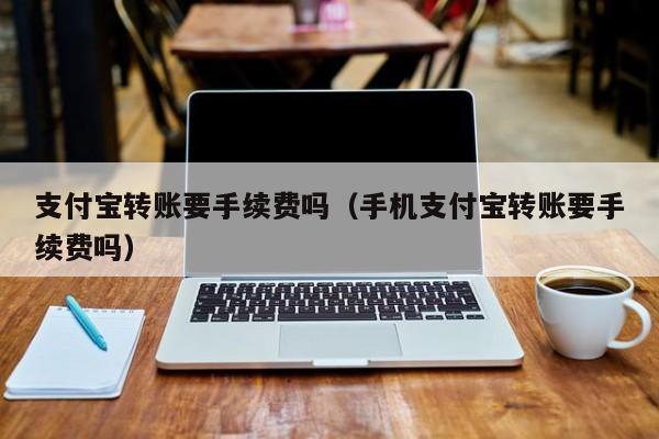 支付宝转账要手续费吗（手机支付宝转账要手续费吗）