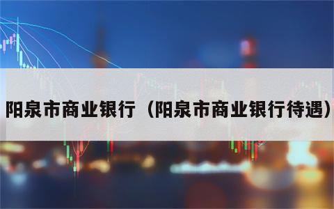 阳泉市商业银行（阳泉市商业银行待遇）
