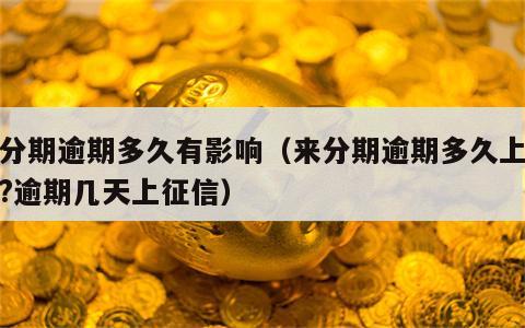 来分期逾期多久有影响（来分期逾期多久上征信?逾期几天上征信）