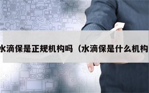 水滴保是正规机构吗（水滴保是什么机构）