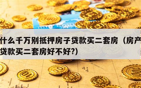 为什么千万别抵押房子贷款买二套房（房产抵押贷款买二套房好不好?）