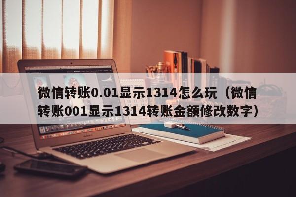 微信转账0.01显示1314怎么玩（微信转账001显示1314转账金额修改数字）