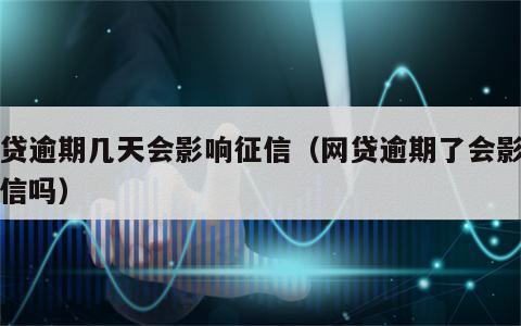 网贷逾期几天会影响征信（网贷逾期了会影响征信吗）