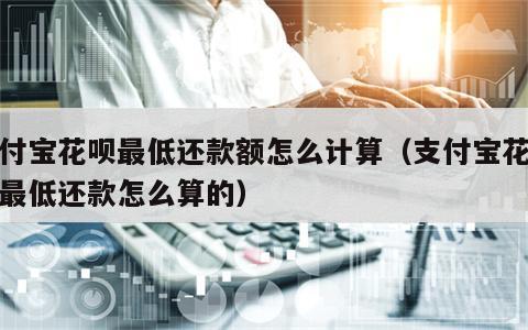 支付宝花呗最低还款额怎么计算（支付宝花呗的最低还款怎么算的）