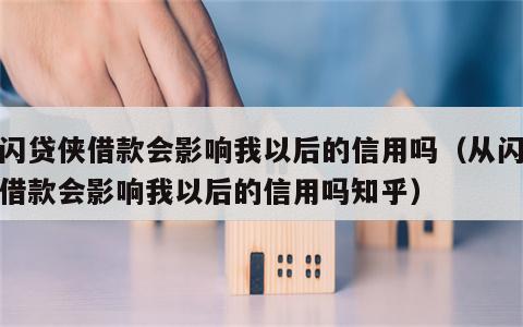 从闪贷侠借款会影响我以后的信用吗（从闪贷侠借款会影响我以后的信用吗知乎）