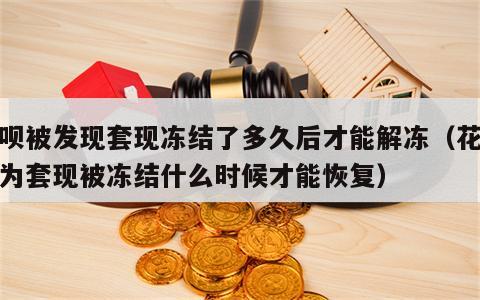 花呗被发现套现冻结了多久后才能解冻（花呗因为套现被冻结什么时候才能恢复）