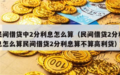 民间借贷中2分利息怎么算（民间借贷2分利息怎么算民间借贷2分利息算不算高利贷）