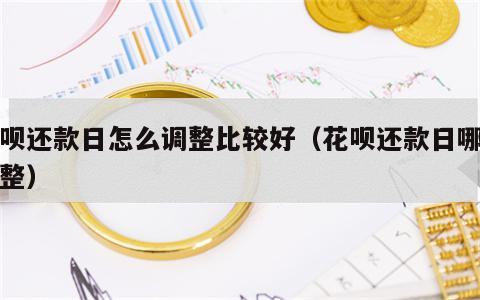 花呗还款日怎么调整比较好（花呗还款日哪里调整）