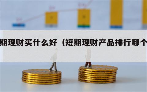 短期理财买什么好（短期理财产品排行哪个好）
