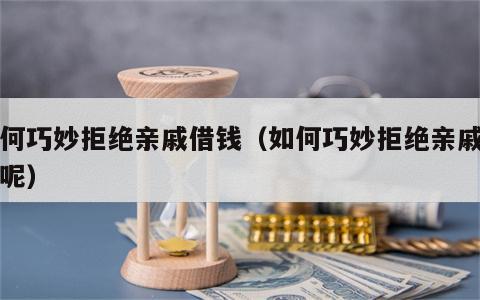 如何巧妙拒绝亲戚借钱（如何巧妙拒绝亲戚借钱呢）