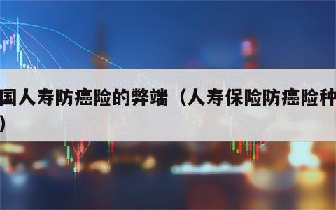 中国人寿防癌险的弊端（人寿保险防癌险种介绍）