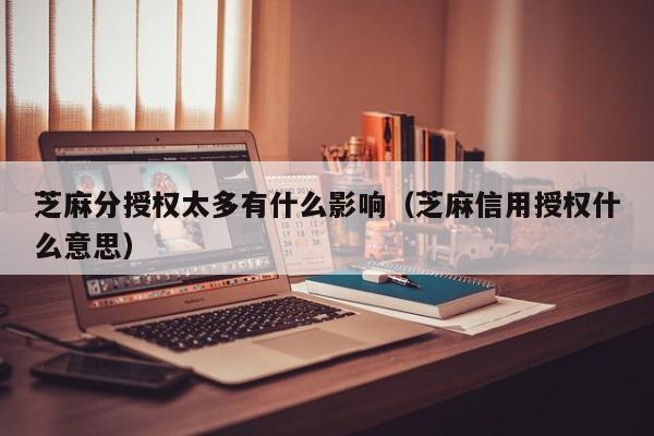芝麻分授权太多有什么影响（芝麻信用授权什么意思）