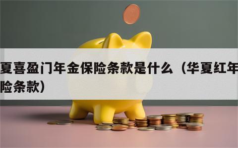 华夏喜盈门年金保险条款是什么（华夏红年金保险条款）