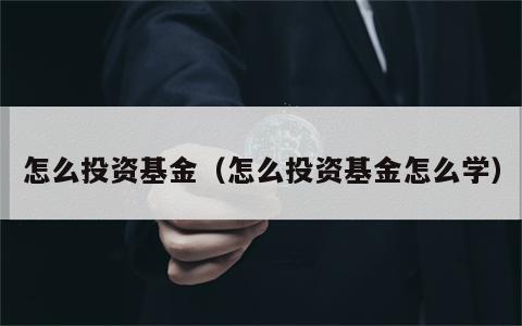 怎么投资基金（怎么投资基金怎么学）