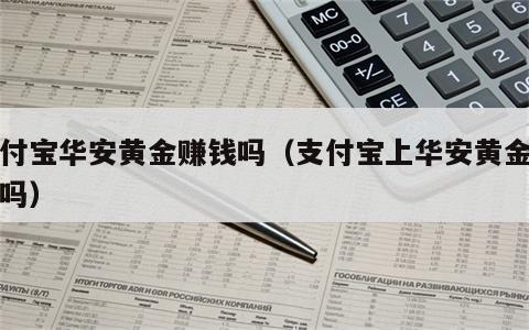 支付宝华安黄金赚钱吗（支付宝上华安黄金挣钱吗）