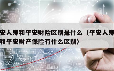 平安人寿和平安财险区别是什么（平安人寿保险和平安财产保险有什么区别）