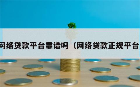 网络贷款平台靠谱吗（网络贷款正规平台）