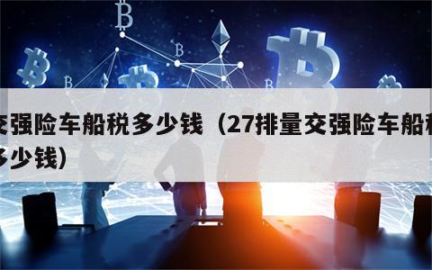 交强险车船税多少钱（27排量交强险车船税多少钱）