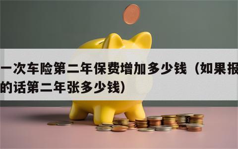 报一次车险第二年保费增加多少钱（如果报车险的话第二年张多少钱）
