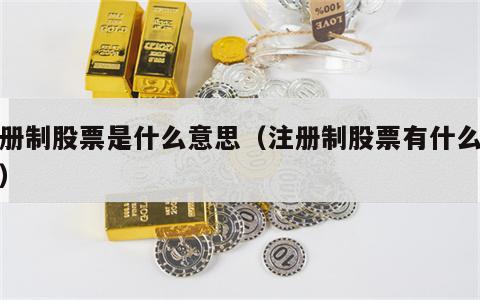 注册制股票是什么意思（注册制股票有什么好处）