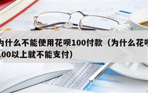 为什么不能使用花呗100付款（为什么花呗100以上就不能支付）