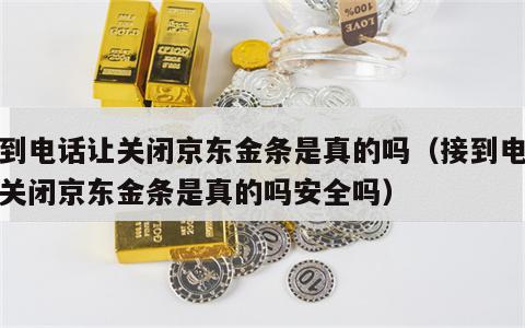 接到电话让关闭京东金条是真的吗（接到电话让关闭京东金条是真的吗安全吗）