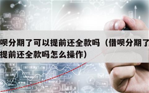 借呗分期了可以提前还全款吗（借呗分期了可以提前还全款吗怎么操作）