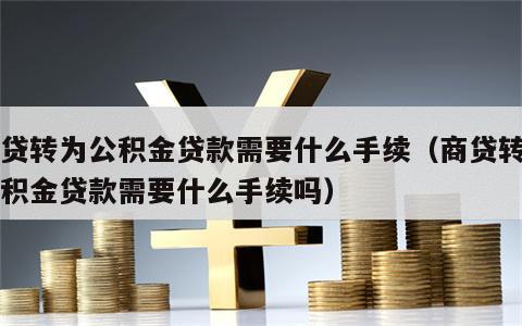 商贷转为公积金贷款需要什么手续（商贷转为公积金贷款需要什么手续吗）
