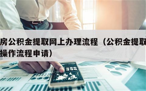 住房公积金提取网上办理流程（公积金提取网上操作流程申请）