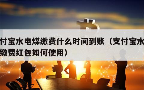 支付宝水电煤缴费什么时间到账（支付宝水电煤缴费红包如何使用）