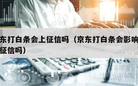 京东打白条会上征信吗（京东打白条会影响个人征信吗）