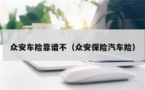 众安车险靠谱不（众安保险汽车险）