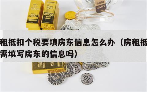 房租抵扣个税要填房东信息怎么办（房租抵扣税需填写房东的信息吗）