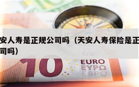 天安人寿是正规公司吗（天安人寿保险是正规公司吗）