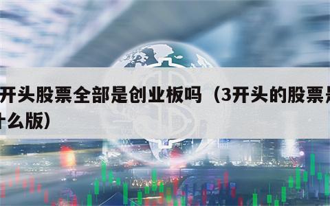 3开头股票全部是创业板吗（3开头的股票是什么版）