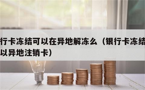 银行卡冻结可以在异地解冻么（银行卡冻结了可以异地注销卡）