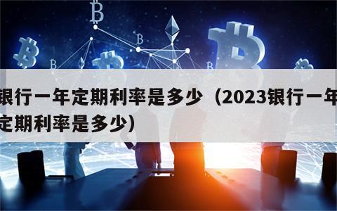 银行一年定期利率是多少（2023银行一年定期利率是多少）