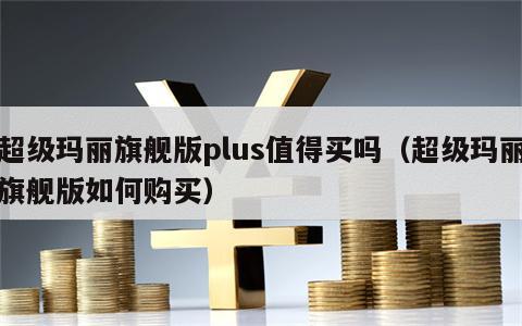 超级玛丽旗舰版plus值得买吗（超级玛丽旗舰版如何购买）