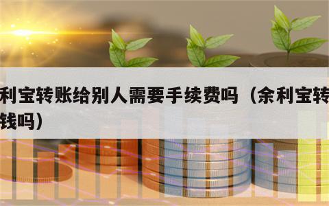 余利宝转账给别人需要手续费吗（余利宝转账要钱吗）